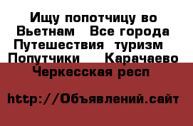 Ищу попотчицу во Вьетнам - Все города Путешествия, туризм » Попутчики   . Карачаево-Черкесская респ.